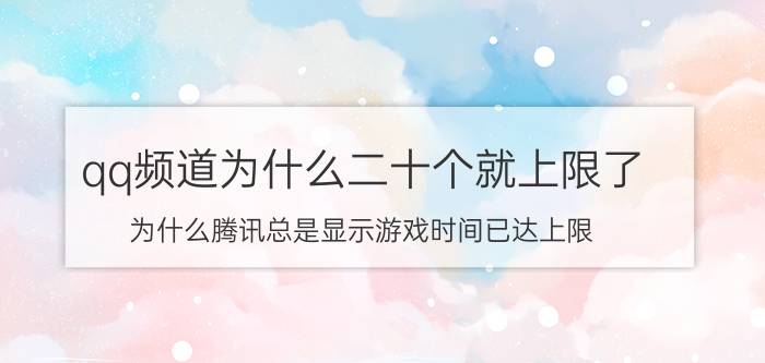 qq频道为什么二十个就上限了 为什么腾讯总是显示游戏时间已达上限？